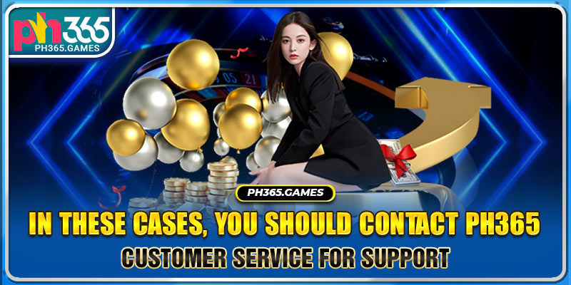 In these cases, you should contact PH365 customer service for support