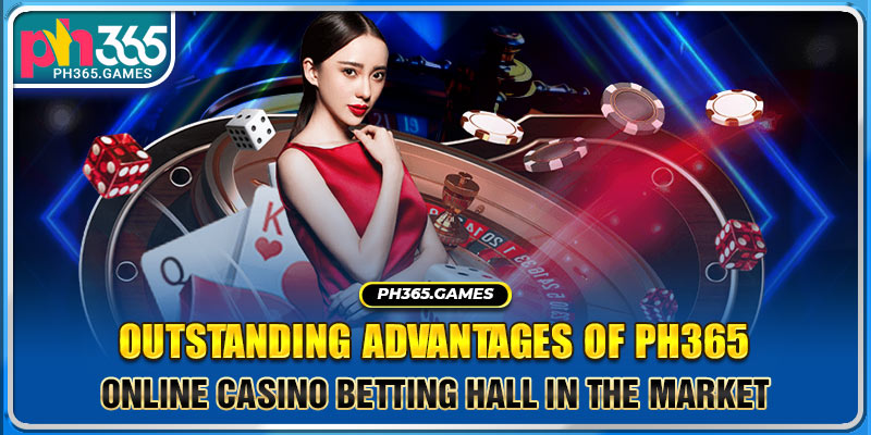 Outstanding advantages of PH365 online casino betting hall in the market