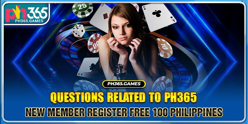 Questions related to Ph365 new member register free 100 philippines