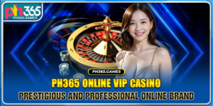 Ph365 Online Vip Casino - Prestigious And Professional Online Brand