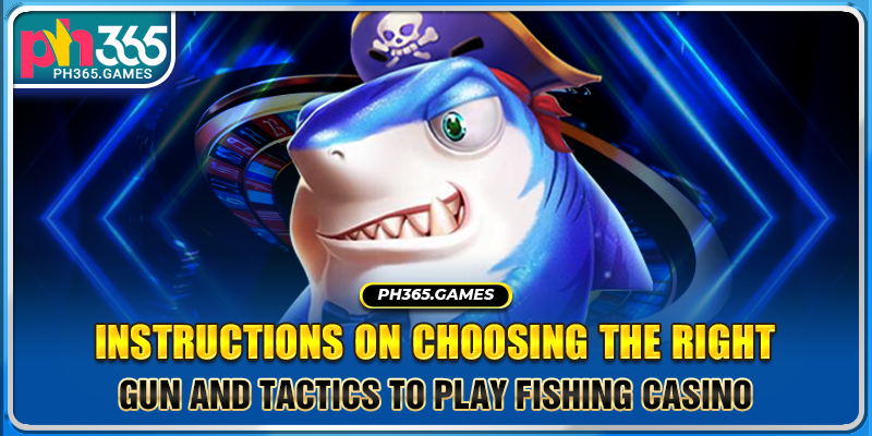 Instructions on choosing the right gun and tactics to play Fishing casino