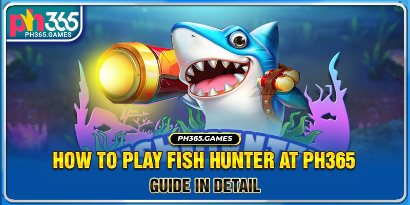 How to play Fish Hunter at Ph365 - Guide in detail 